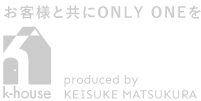 お客様と共にONLY ONEを ケイ―ハウス　produced by KEISUKE MATSUKURA